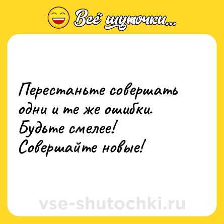 Шутка: Перестаньте совершать одни и те же ошибки. Будьте смелее! Совершайте новые!
