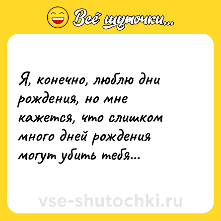 Шутка: Я, конечно, люблю дни рождения, но мне кажется, что слишком много дней рождения могут убить тебя...