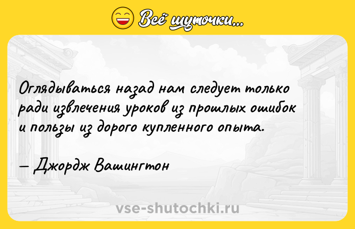 Цитата: Оглядываться назад нам следует только ради извлечения уроков из прошлых ошибок и пользы из дорого купленного опыта. Джордж Вашингтон