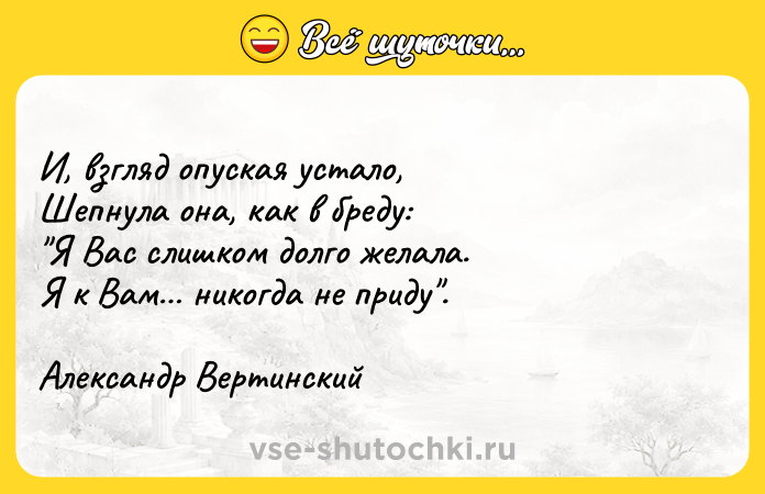 Цитата: И, взгляд опуская устало, Шепнула она, как в бреду: Я Вас слишком долго желала. Я к Вам никогда не приду . Александр Вертинский