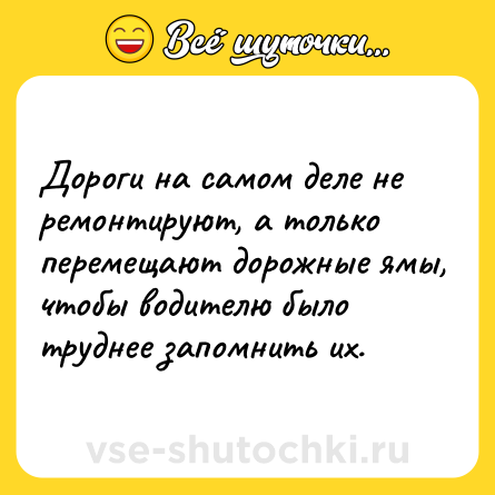 Шутка: Дороги на самом деле не ремонтируют, а только перемещают дорожные ямы, чтобы водителю было труднее запомнить их.