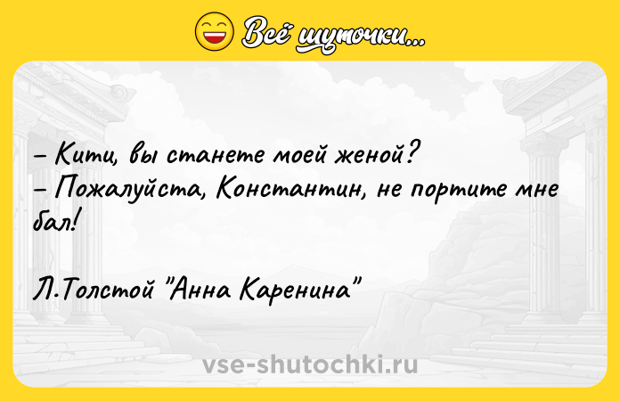 Цитата: Кити, вы станете моей женой? Пожалуйста, Константин, не портите мне бал!Л.Толстой Анна Каренина