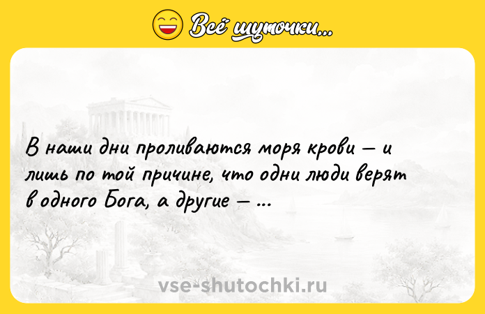 Цитата: В наши дни проливаются моря крови и лишь по той причине, что одни люди верят в одного Бога, а другие в другого.Никколо Макиавелли