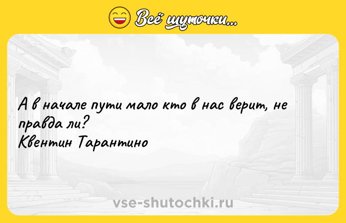 Цитата: А в начале пути мало кто в нас верит, не правда ли? Квентин Тарантино