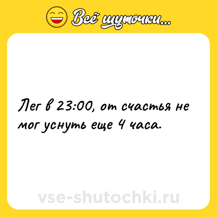 Шутка: Лег в 23:00, от счастья не мог уснуть еще 4 часа.