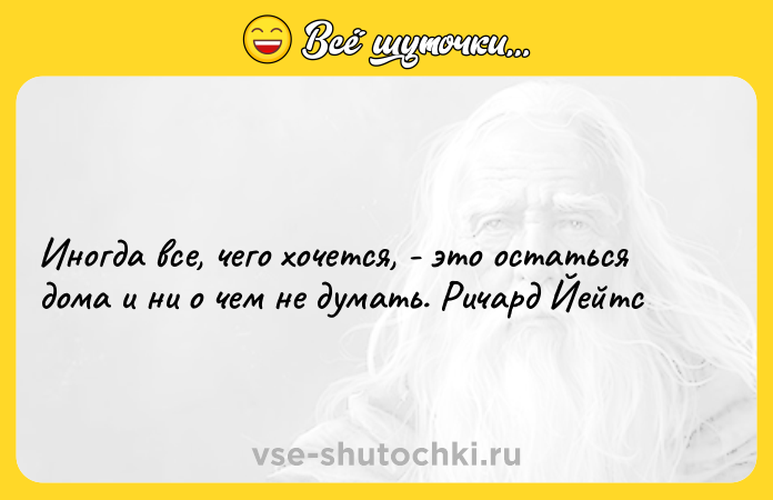 Цитата: Иногда все, чего хочется, - это остаться дома и ни о чем не думать. Ричард Йейтс