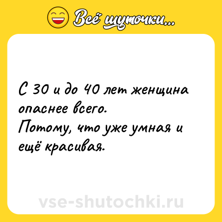 Шутка: С 30 и до 40 лет женщина опаснее всего. <br>Потому, что уже умная и ещё красивая.   