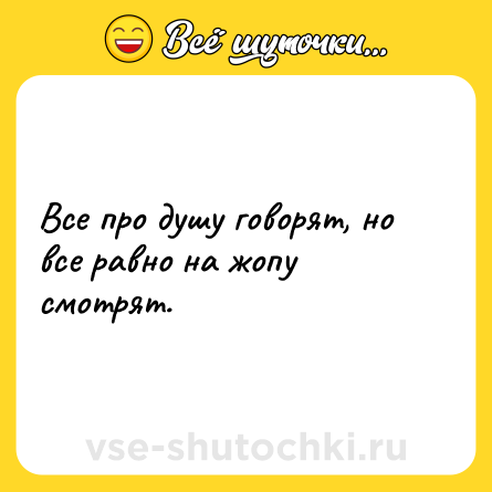 Шутка: Все про душу говорят, но все равно на жопу смотрят.
