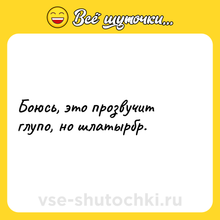 Шутка: Боюсь, это прозвучит глупо, но шлатырбр.