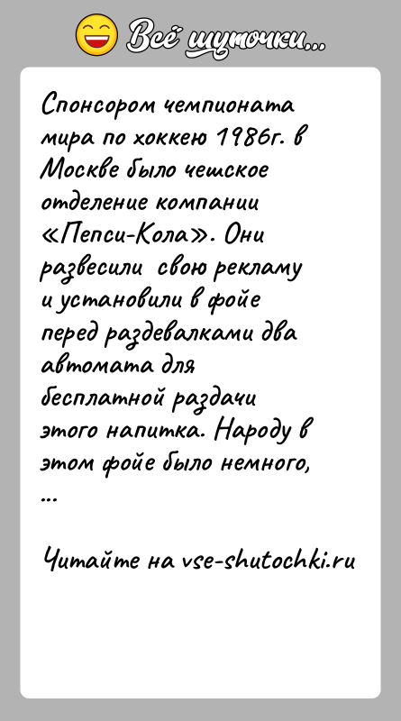 История: Спонсором чемпионата мира по хоккею 1986г. в Москве было чешское отделение компании Пепси-Кола . Они развесили свою рекламу и установили