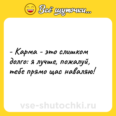 Шутка: - Карма - это слишком долго: я лучше, пожалуй, тебе прямо щас наваляю!
