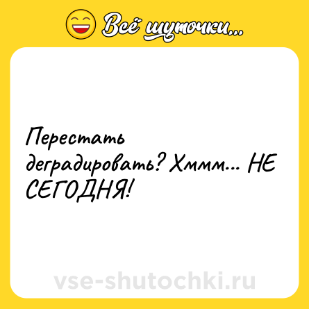 Шутка: Перестать деградировать? Хммм... НЕ СЕГОДНЯ!