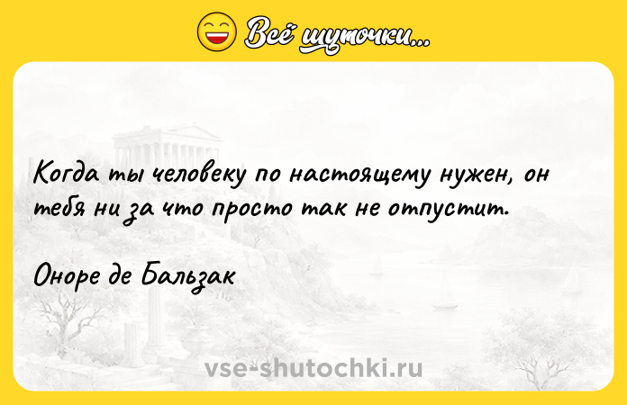 Цитата: Когда ты человеку по настоящему нужен, он тебя ни за что просто так не отпустит.Оноре де Бальзак