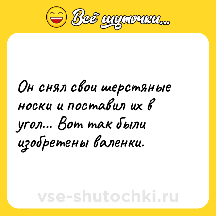 Шутка: Он снял свои шерстяные носки и поставил их в угол… Вот так были изобретены валенки.