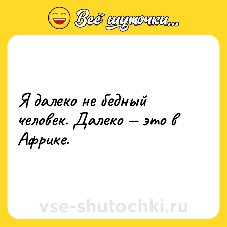 Шутка: Я далеко не бедный человек. Далеко — это в Африке.