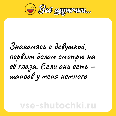 Шутка: Знакомясь с девушкой, первым делом смотрю на её глаза. Если они есть — шансов у меня немного.