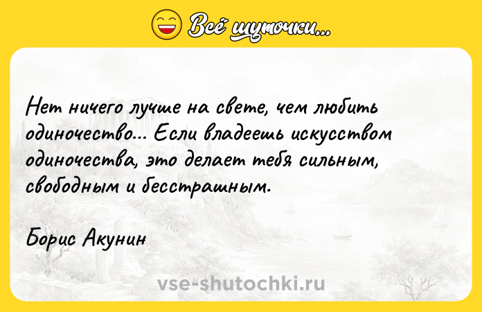 Цитата: Нет ничего лучше на свете, чем любить одиночество Если владеешь искусством одиночества, это делает тебя сильным, свободным и бесстрашным. Борис Акунин