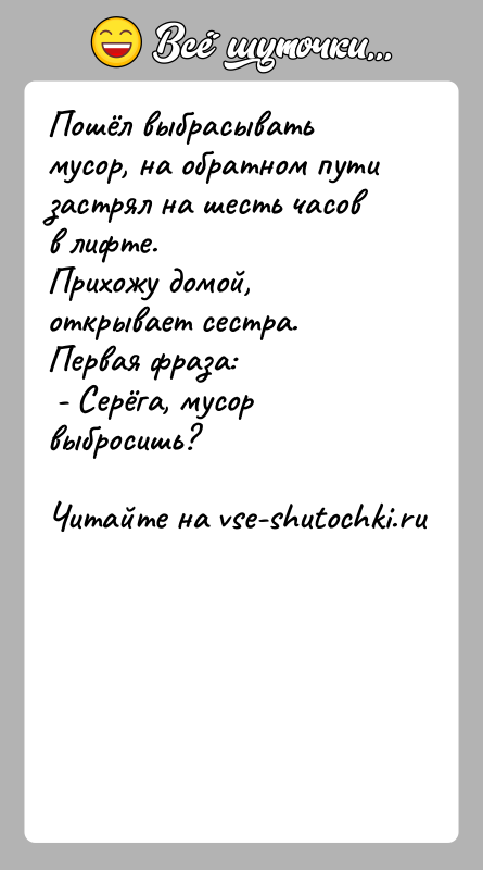 История: Пошёл выбрасывать мусор, на обратном пути застрял на шесть часов в лифте.Прихожу домой, открывает сестра. Первая фраза: - Серёга, мусор