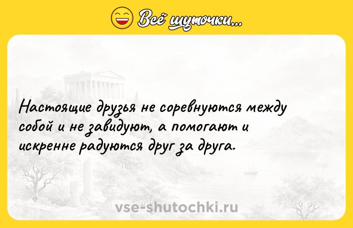 Цитата: Настоящие друзья не соревнуются между собой и не завидуют, а помогают и искренне радуются друг за друга.