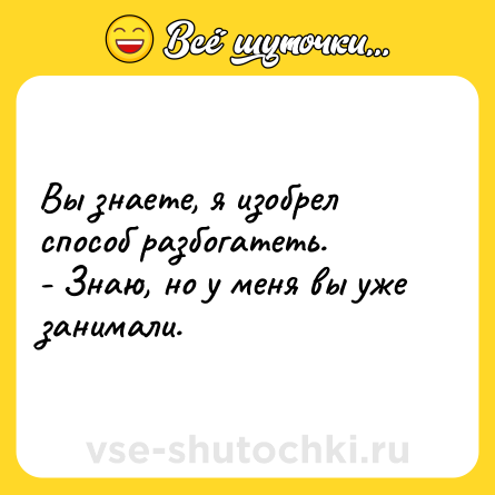 Шутка: Вы знаете, я изобрел способ разбогатеть.<br>- Знаю, но у меня вы уже занимали.