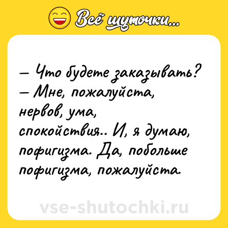 Шутка: — Что будете заказывать?<br>— Мне, пожалуйста, нервов, ума, спокойствия.. И, я думаю, пофигизма. Да, побольше пофигизма, пожалуйста.