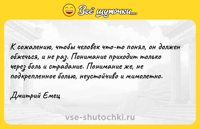 Цитата: К сожалению, чтобы человек что-то понял, он должен обжечься, и не раз. Понимание приходит только через боль и страдание. Понимание же, не подкрепленное болью, неустойчиво и мимолетно.Дмитрий Емец