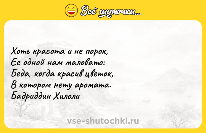 Цитата: Хоть красота и не порок, Ее одной нам маловато: Беда, когда красив цветок, В котором нету аромата. Бадриддин Хилоли