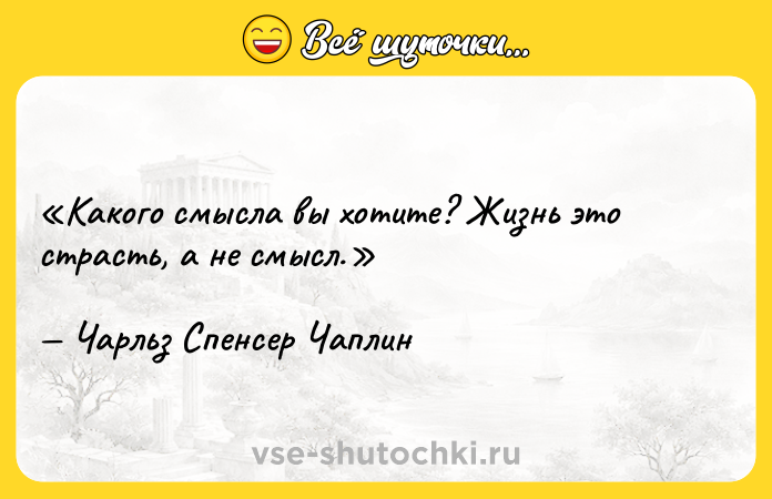 Цитата: Какого смысла вы хотите? Жизнь это страсть, а не смысл.Чарльз Спенсер Чаплин