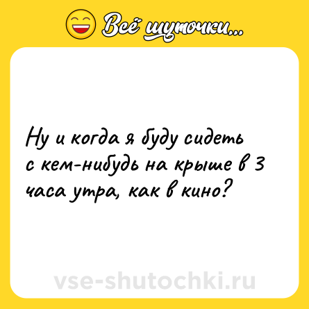 Шутка: Ну и когда я буду сидеть с кем-нибудь на крыше в 3 часа утра, как в кино?