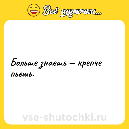 Шутка: Больше знаешь крепче пьешь.