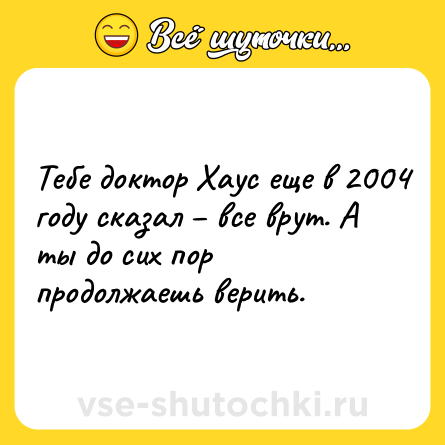 Шутка: Тебе доктор Хаус еще в 2004 году сказал – все врут. А ты до сих пор продолжаешь верить.