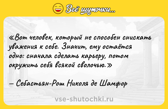 Цитата: Вот человек, который не способен снискать уважения к себе. Значит, ему остаётся одно: сначала сделать карьеру, потом окружить себя всякой сволочью.Себастьян-Рош Николя де Шамфор