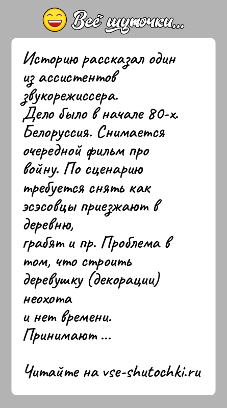История: Историю рассказал один из ассистентов звукорежиссера.Дело было в начале 80-х. Белоруссия. Снимается очередной фильм провойну. По сценарию требуется снять как