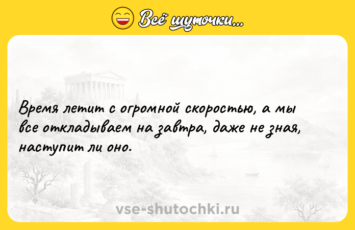 Цитата: Время летит с огромной скоростью, а мы все откладываем на завтра, даже не зная, наступит ли оно.