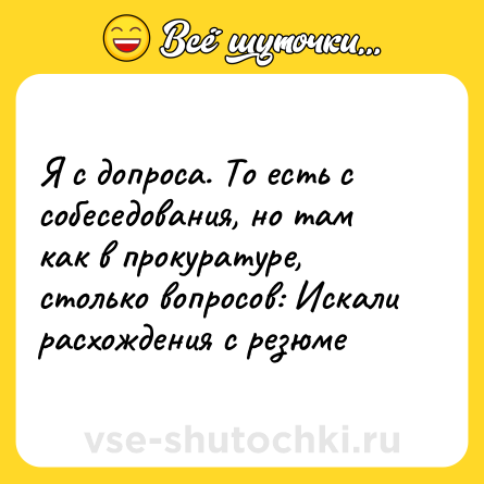 Шутка: Я с допроса. То есть с собеседования, но там как в прокуратуре, столько вопросов: Искали расхождения с резюме