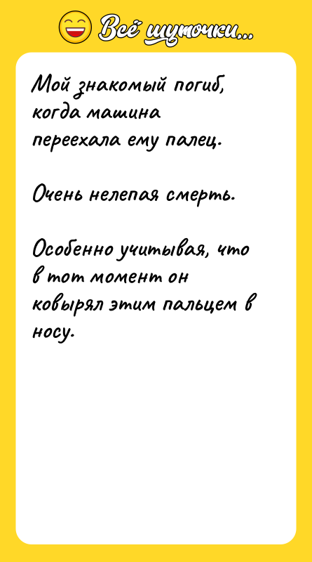 Шутка: Мой знакомый погиб, когда машина переехала ему палец.Очень нелепая смерть.Особенно учитывая, что в тот момент он ковырял этим пальцем в носу.
