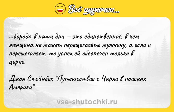 Цитата: ...борода в наши дни это единственное, в чем женщина не может перещеголять мужчину, а если и перещеголяет, то успех ей обеспечен только в цирке.Джон Стейнбек Путешествие с Чарли в поисках Америки