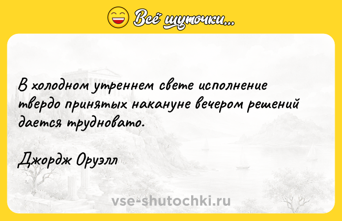 Цитата: В холодном утреннем свете исполнение твердо принятых накануне вечером решений дается трудновато. Джордж Оруэлл