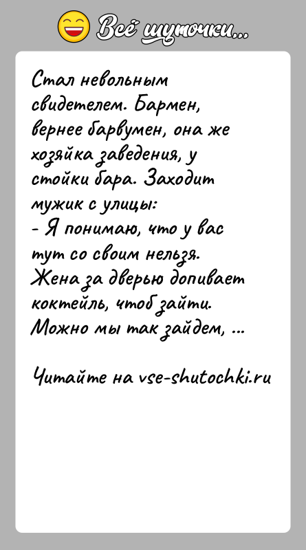 История: Стал невольным свидетелем. Бармен, вернее барвумен, она же хозяйка заведения, у стойки бара. Заходит мужик с улицы:- Я понимаю, что