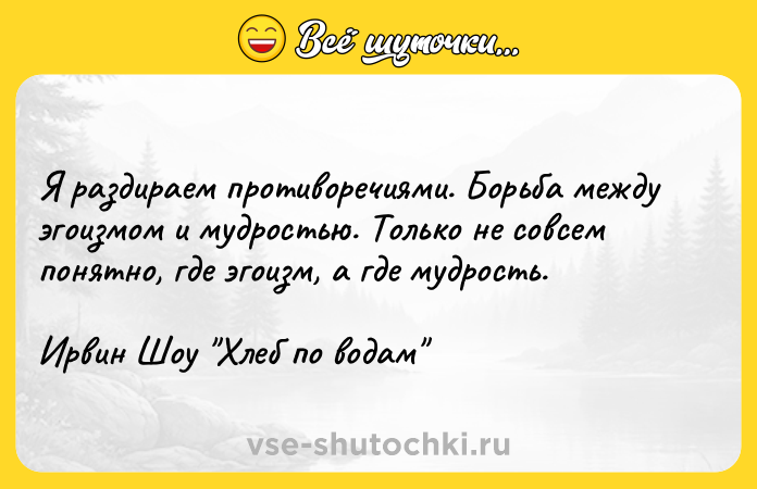 Цитата: Я раздираем противоречиями. Борьба между эгоизмом и мудростью. Только не совсем понятно, где эгоизм, а где мудрость.Ирвин Шоу Хлеб по водам