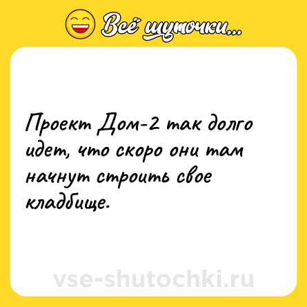 Шутка: Проект Дом-2 так долго идет, что скоро они там начнут строить свое кладбище.