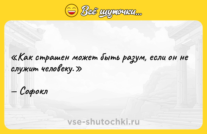 Цитата: Как страшен может быть разум, если он не служит человеку.Софокл