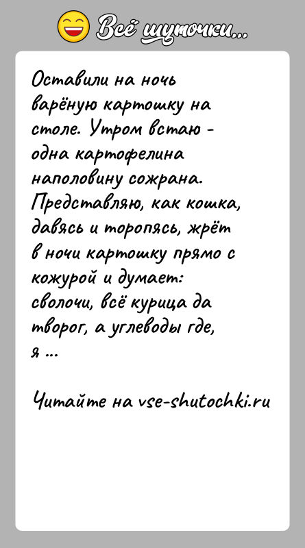 История: Оставили на ночь варёную картошку на столе. Утром встаю - одна картофелина наполовину сожрана.Представляю, как кошка, давясь и торопясь, жрёт