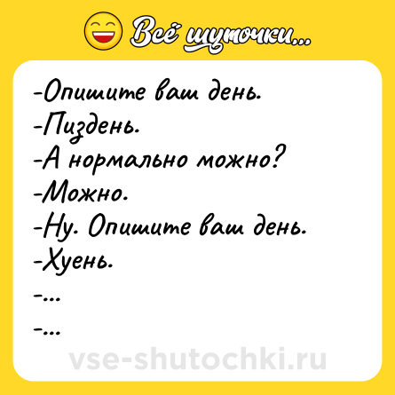 Шутка: -Опишите ваш день.<br>-Пиздень.<br>-А нормально можно?<br>-Можно.<br>-Ну. Опишите ваш день.<br>-Хуень.<br>-...<br>-...