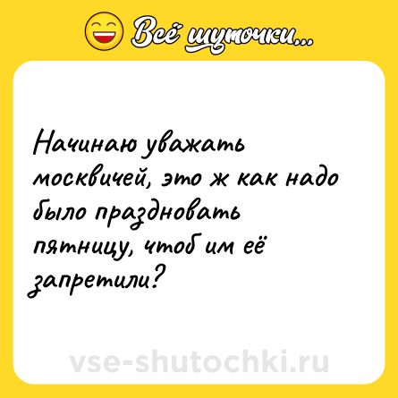 Шутка: Начинаю уважать москвичей, это ж как надо было праздновать пятницу, чтоб им её запретили?