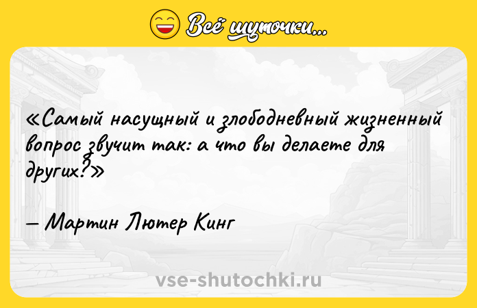 Цитата: Самый насущный и злободневный жизненный вопрос звучит так: а что вы делаете для других?Мартин Лютер Кинг