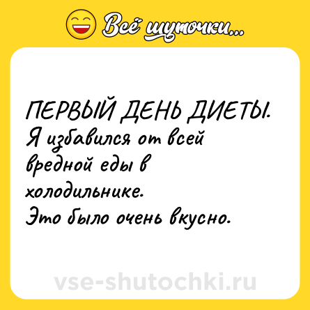 Шутка: ПЕРВЫЙ ДЕНЬ ДИЕТЫ. <br>Я избавился от всей вредной еды в холодильнике. <br>Это было очень вкусно.