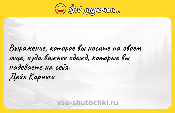 Цитата: Выражение, которое вы носите на своем лице, куда важнее одежд, которые вы надеваете на себя. Дейл Карнеги