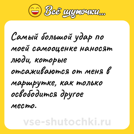 Шутка: Самый большой удар по моей самооценке наносят люди, которые отсаживаются от меня в маршрутке, как только освободится другое место.