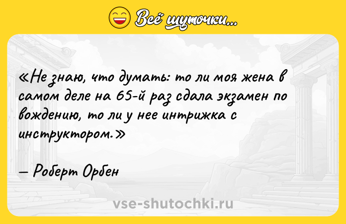 Цитата: Не знаю, что думать: то ли моя жена в самом деле на 65-й раз сдала экзамен по вождению, то ли у нее интрижка с инструктором.Роберт Орбен